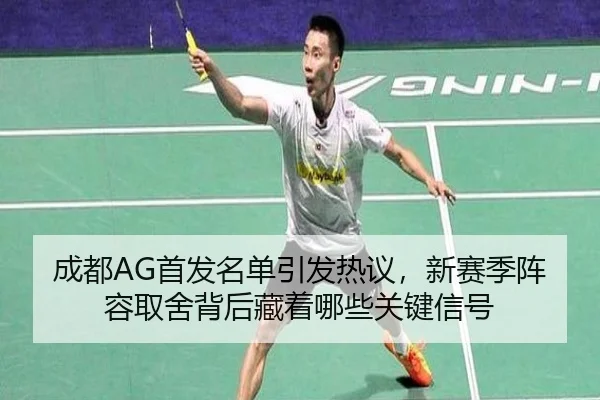 成都AG首发名单引发热议，新赛季阵容取舍背后藏着哪些关键信号